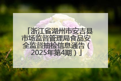 浙江省湖州市安吉县市场监督管理局食品安全监督抽检信息通告（2025年第4期）