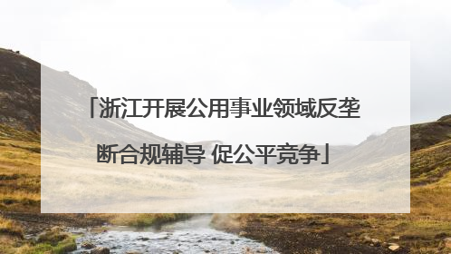 浙江开展公用事业领域反垄断合规辅导 促公平竞争