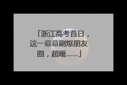 浙江高考首日，这一幕幕刷爆朋友圈，超暖……