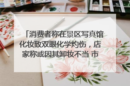 消费者称在景区写真馆化妆致双眼化学灼伤，店家称或因其卸妆不当 市场监管部门介入