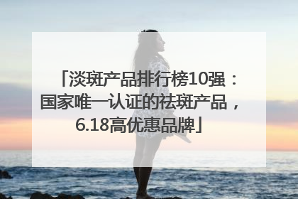 淡斑产品排行榜10强：国家唯一认证的祛斑产品，6.18高优惠品牌