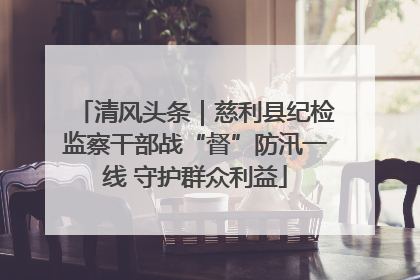 清风头条｜慈利县纪检监察干部战“督”防汛一线 守护群众利益