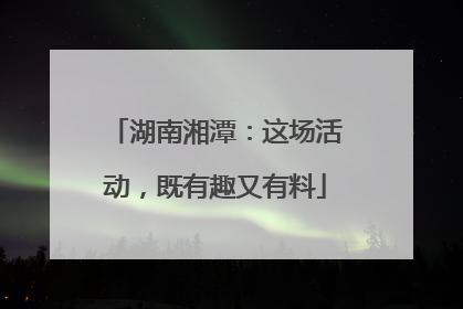 湖南湘潭：这场活动，既有趣又有料