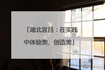 湖北宜昌：在实践中体验美、创造美