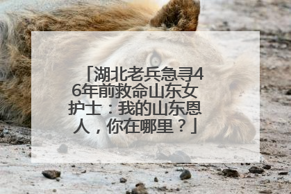 湖北老兵急寻46年前救命山东女护士：我的山东恩人，你在哪里？