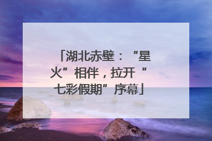 湖北赤壁：“星火”相伴，拉开“七彩假期”序幕