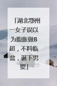 湖北鄂州一女子误以为腹胀做B超，不料临盆，诞下男婴