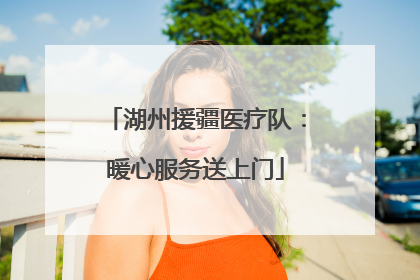 湖州援疆医疗队：暖心服务送上门