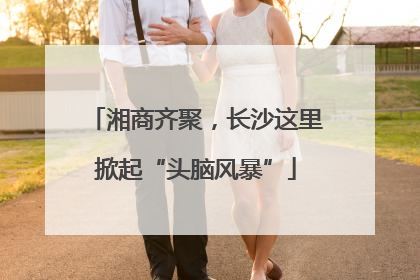 湘商齐聚，长沙这里掀起“头脑风暴”
