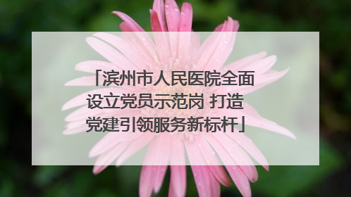 滨州市人民医院全面设立党员示范岗 打造党建引领服务新标杆