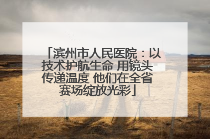 滨州市人民医院：以技术护航生命 用镜头传递温度 他们在全省赛场绽放光彩