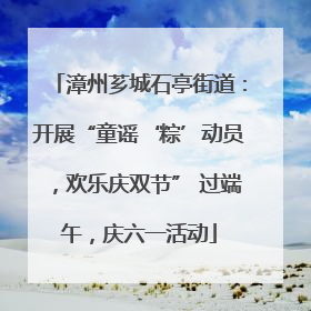 漳州芗城石亭街道：开展“童谣‘粽’动员，欢乐庆双节” 过端午，庆六一活动