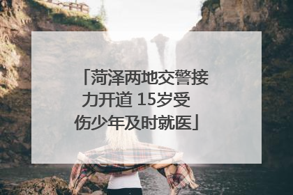 菏泽两地交警接力开道 15岁受伤少年及时就医