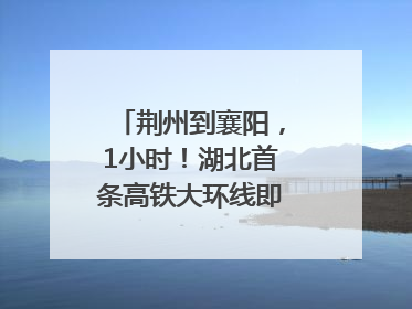 荆州到襄阳，1小时！湖北首条高铁大环线即将“画圆”