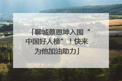 聊城蔡恩坤入围“中国好人榜”！快来为他加油助力