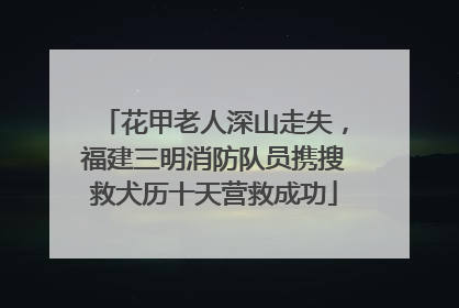 花甲老人深山走失，福建三明消防队员携搜救犬历十天营救成功