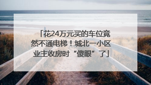 花24万元买的车位竟然不通电梯！城北一小区业主收房时“傻眼”了