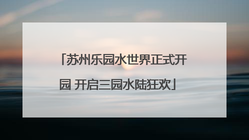 苏州乐园水世界正式开园 开启三园水陆狂欢