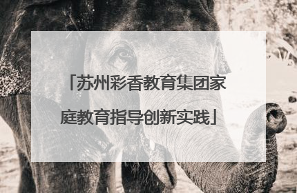 苏州彩香教育集团家庭教育指导创新实践