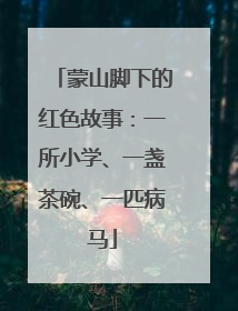 蒙山脚下的红色故事：一所小学、一盏茶碗、一匹病马