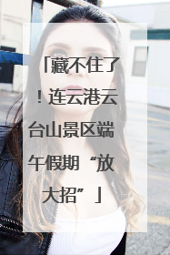 藏不住了！连云港云台山景区端午假期“放大招”