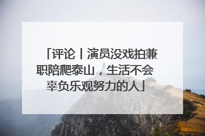 评论丨演员没戏拍兼职陪爬泰山，生活不会辜负乐观努力的人