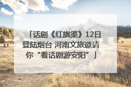 话剧《红旗渠》12日登陆烟台 河南文旅邀请你“看话剧游安阳”