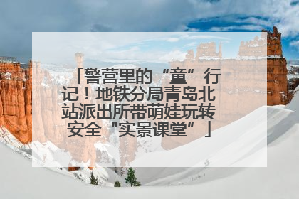 警营里的“童”行记！地铁分局青岛北站派出所带萌娃玩转安全“实景课堂”
