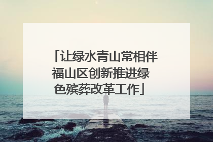 让绿水青山常相伴 福山区创新推进绿色殡葬改革工作