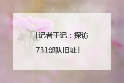记者手记：探访731部队旧址