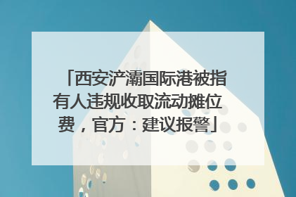 西安浐灞国际港被指有人违规收取流动摊位费，官方：建议报警