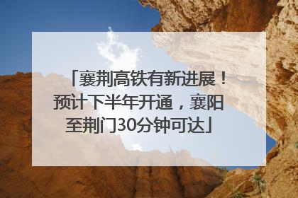 襄荆高铁有新进展！预计下半年开通，襄阳至荆门30分钟可达