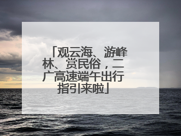 观云海、游峰林、赏民俗，二广高速端午出行指引来啦
