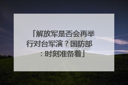 解放军是否会再举行对台军演？国防部：时刻准备着