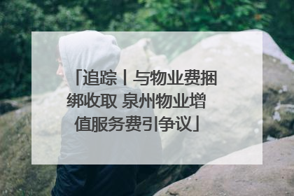追踪丨与物业费捆绑收取 泉州物业增值服务费引争议