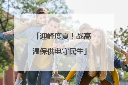迎峰度夏！战高温保供电守民生