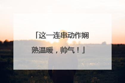 这一连串动作娴熟温暖，帅气！