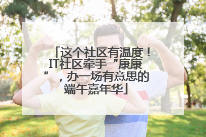 这个社区有温度！IT社区牵手“康康”，办一场有意思的端午嘉年华
