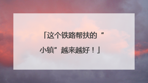 这个铁路帮扶的“小镇”越来越好！