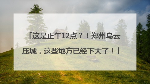 这是正午12点？！郑州乌云压城，这些地方已经下大了！