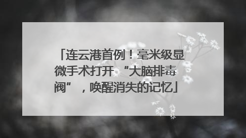 连云港首例！毫米级显微手术打开 “大脑排毒阀”，唤醒消失的记忆
