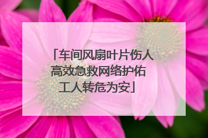 车间风扇叶片伤人 高效急救网络护佑工人转危为安