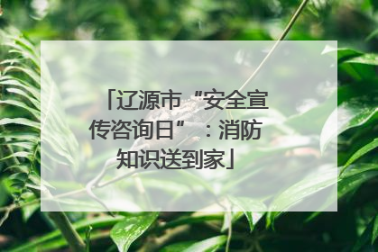 辽源市“安全宣传咨询日”：消防知识送到家