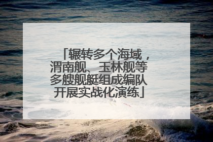 辗转多个海域，渭南舰、玉林舰等多艘舰艇组成编队开展实战化演练