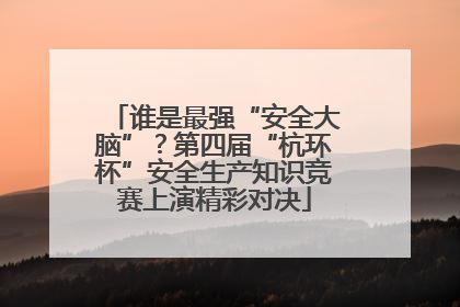 谁是最强“安全大脑”？第四届“杭环杯”安全生产知识竞赛上演精彩对决