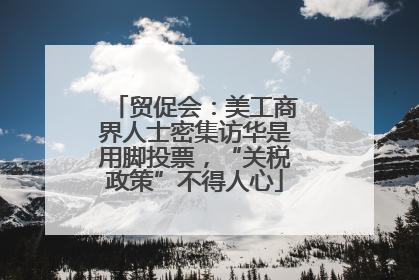 贸促会：美工商界人士密集访华是用脚投票，“关税政策”不得人心
