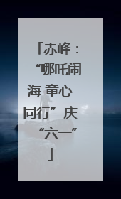赤峰：“哪吒闹海 童心同行”庆“六一”