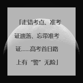 走错考点、准考证遗落、忘带准考证……高考首日路上有“警”无险