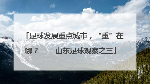 足球发展重点城市，“重”在哪？——山东足球观察之三