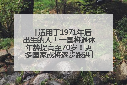 适用于1971年后出生的人！一国将退休年龄提高至70岁！更多国家或将逐步跟进